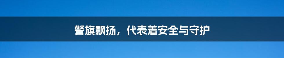 警旗飘扬,代表着安全与守护