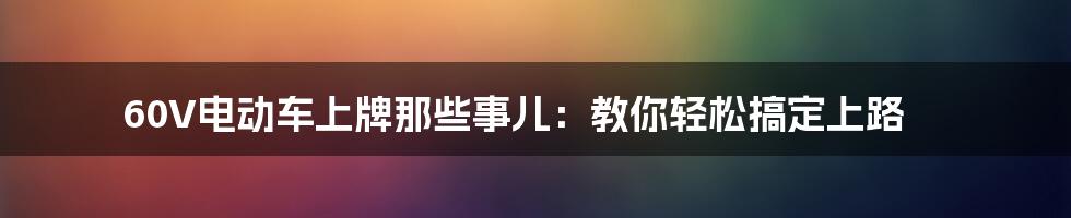 60V电动车上牌那些事儿:教你轻松搞定上路