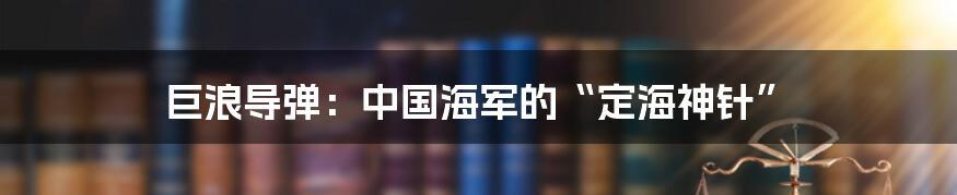 巨浪导弹:中国海军的“定海神针”