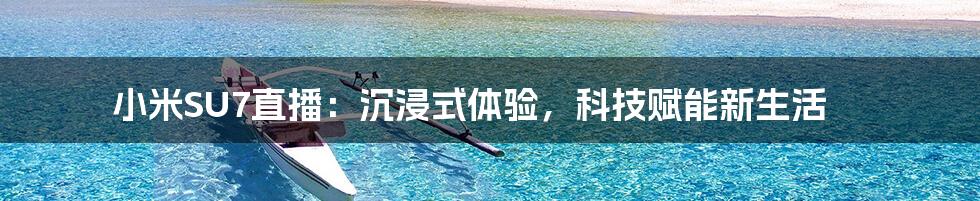 小米SU7直播:沉浸式体验,科技赋能新生活