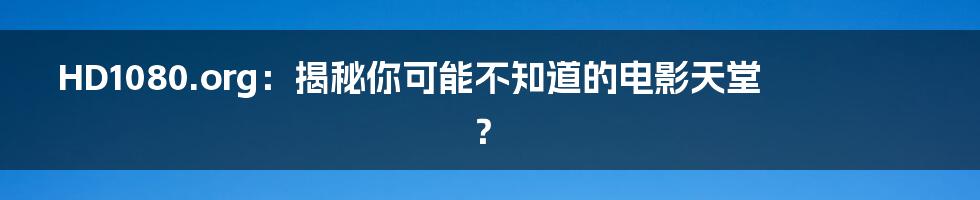 HD1080.org:揭秘你可能不知道的电影天堂?
