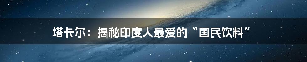 塔卡尔:揭秘印度人最爱的“国民饮料”
