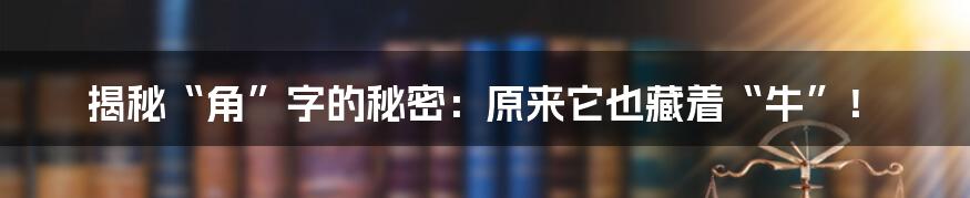揭秘“角”字的秘密:原来它也藏着“牛”!