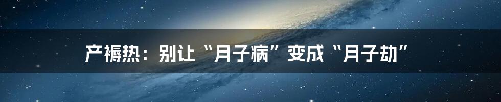 产褥热:别让“月子病”变成“月子劫”