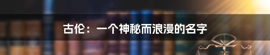古伦:一个神秘而浪漫的名字