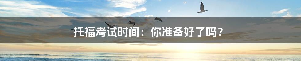 托福考试时间：你准备好了吗？