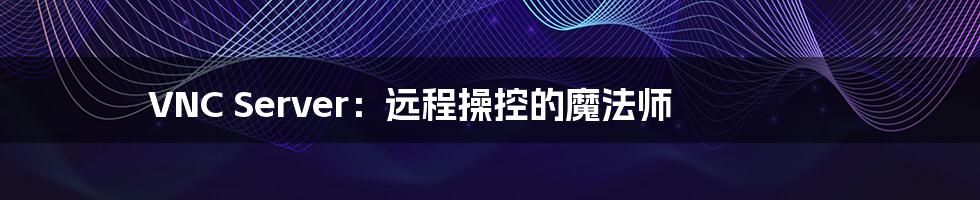 VNC Server：远程操控的魔法师