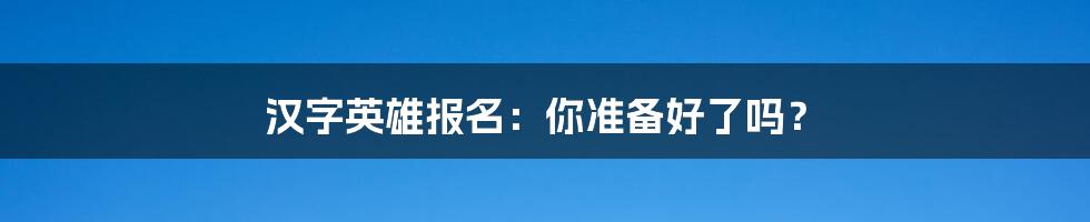 汉字英雄报名:你准备好了吗?