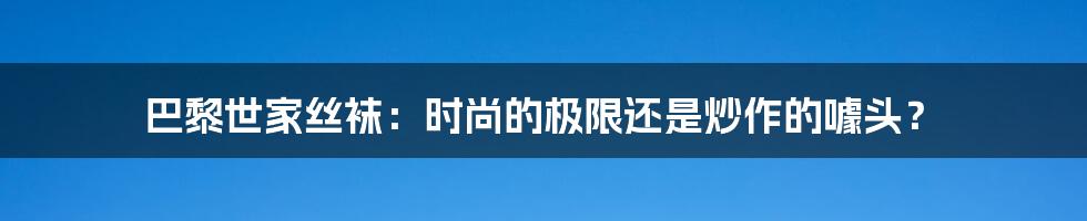 巴黎世家丝袜:时尚的极限还是炒作的噱头?