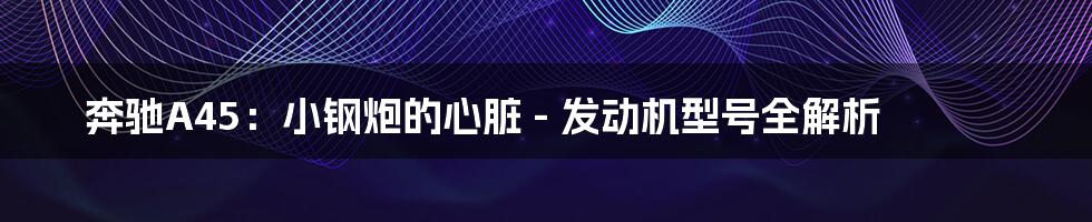 奔驰A45：小钢炮的心脏 - 发动机型号全解析