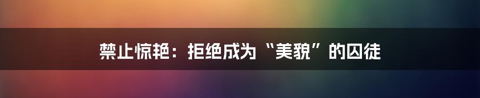 禁止惊艳:拒绝成为“美貌”的囚徒
