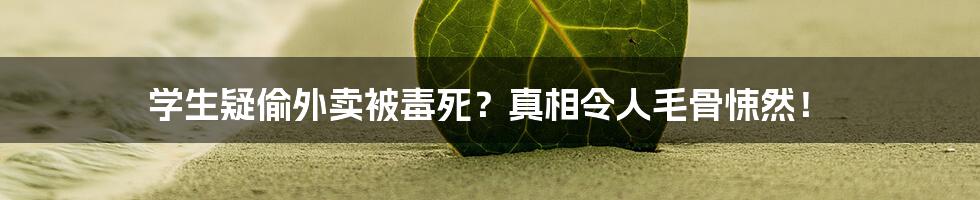 学生疑偷外卖被毒死?真相令人毛骨悚然!