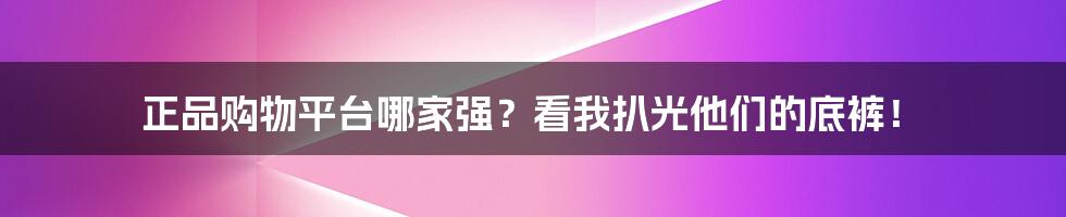 正品购物平台哪家强?看我扒光他们的底裤!