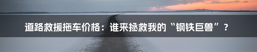 道路救援拖车价格：谁来拯救我的“钢铁巨兽”？