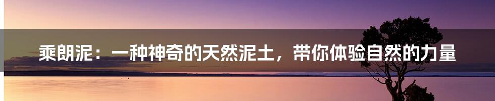 乘朗泥：一种神奇的天然泥土，带你体验自然的力量