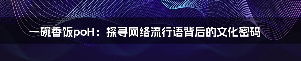 一碗香饭poH:探寻网络流行语背后的文化密码