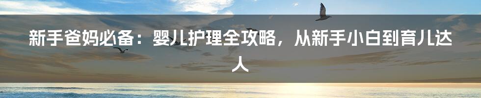 新手爸妈必备:婴儿护理全攻略,从新手小白到育儿达人