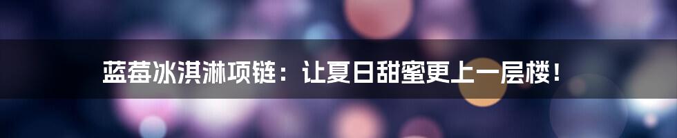 蓝莓冰淇淋项链:让夏日甜蜜更上一层楼!