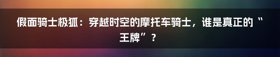 假面骑士极狐:穿越时空的摩托车骑士,谁是真正的“王牌”?