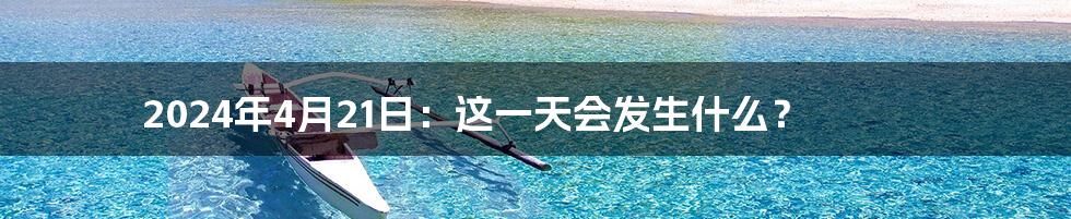 2024年4月21日:这一天会发生什么?