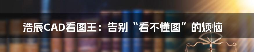 浩辰CAD看图王：告别“看不懂图”的烦恼