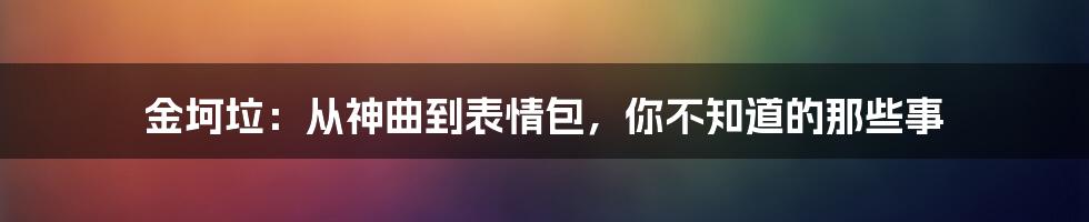 金坷垃:从神曲到表情包,你不知道的那些事