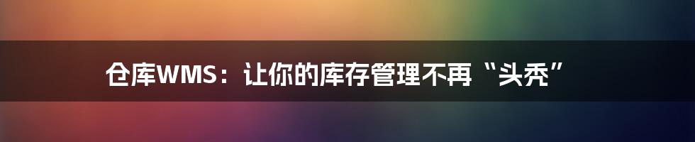 仓库WMS：让你的库存管理不再“头秃”
