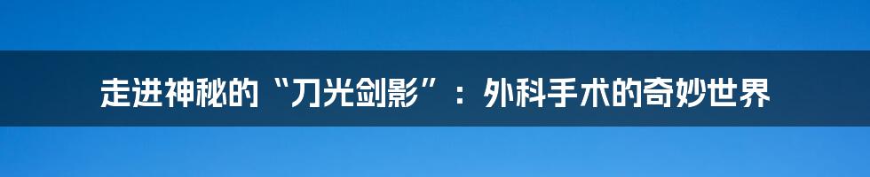 走进神秘的“刀光剑影”:外科手术的奇妙世界