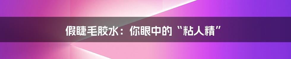 假睫毛胶水:你眼中的“粘人精”
