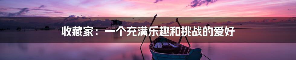 收藏家:一个充满乐趣和挑战的爱好