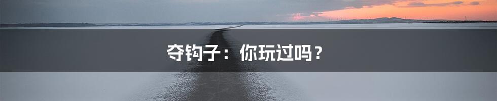 夺钩子：你玩过吗？