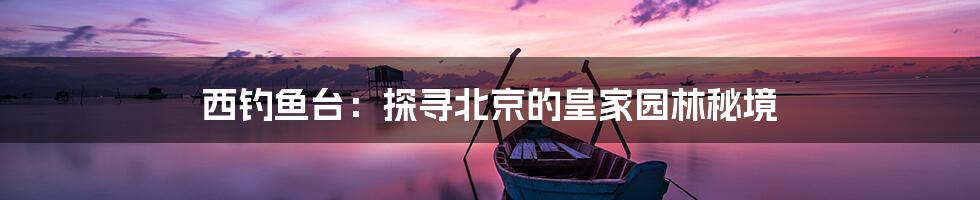 西钓鱼台:探寻北京的皇家园林秘境