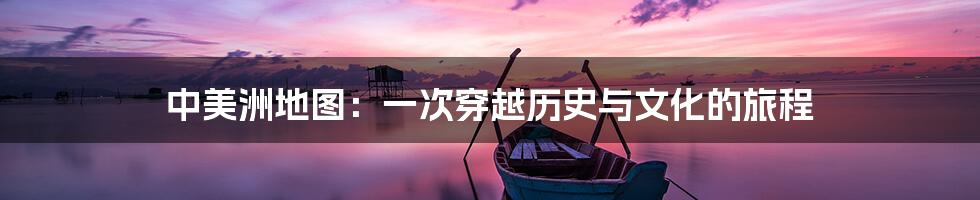 中美洲地图:一次穿越历史与文化的旅程