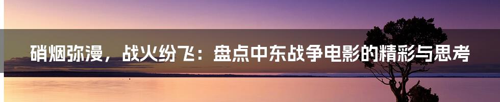 硝烟弥漫,战火纷飞:盘点中东战争电影的精彩与思考