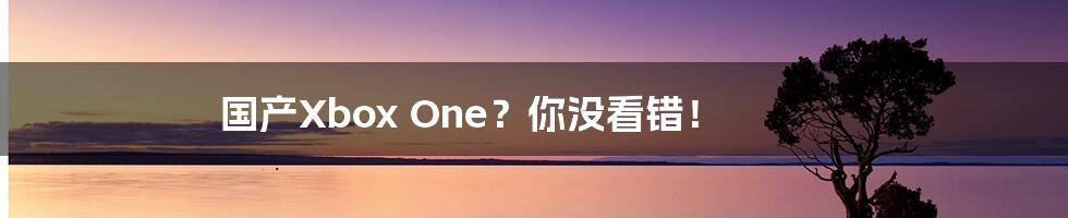 国产Xbox One?你没看错!