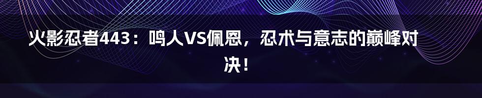 火影忍者443:鸣人VS佩恩,忍术与意志的巅峰对决!
