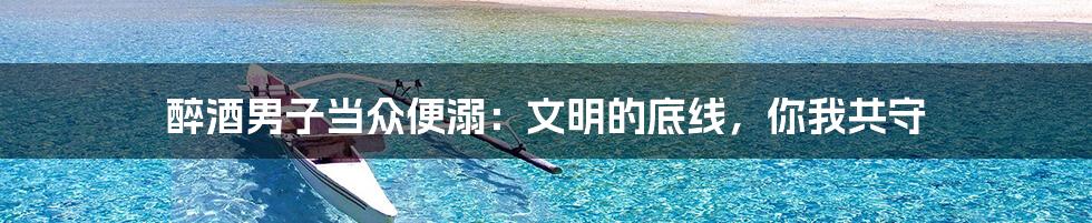 醉酒男子当众便溺：文明的底线，你我共守