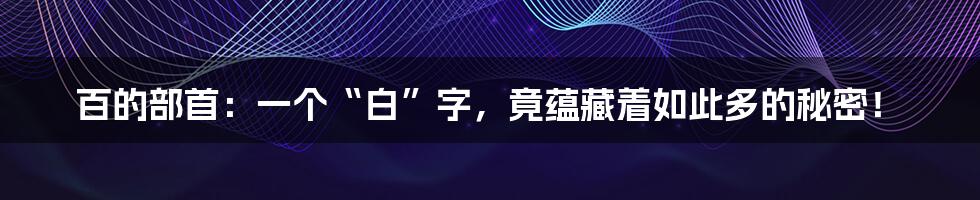 百的部首:一个“白”字,竟蕴藏着如此多的秘密!
