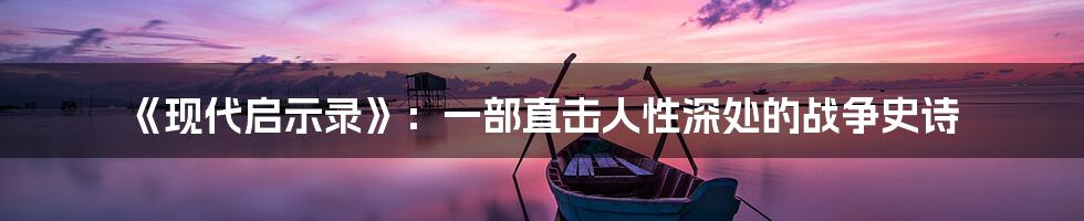 《现代启示录》：一部直击人性深处的战争史诗