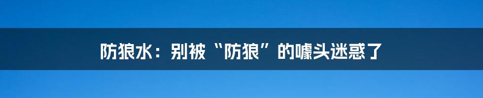 防狼水:别被“防狼”的噱头迷惑了