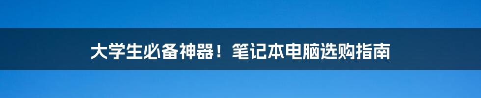 大学生必备神器！笔记本电脑选购指南