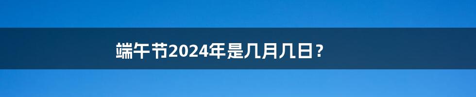 端午节2024年是几月几日?