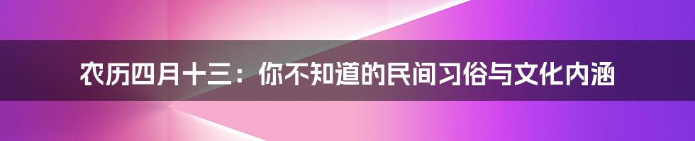 农历四月十三:你不知道的民间习俗与文化内涵