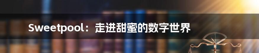Sweetpool:走进甜蜜的数字世界