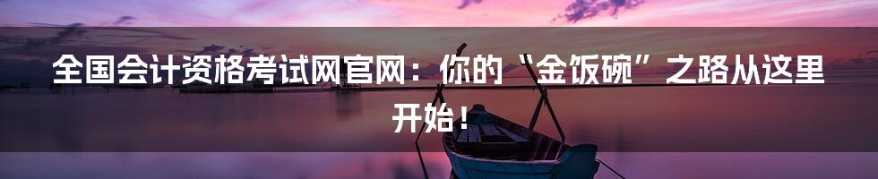 全国会计资格考试网官网:你的“金饭碗”之路从这里开始!
