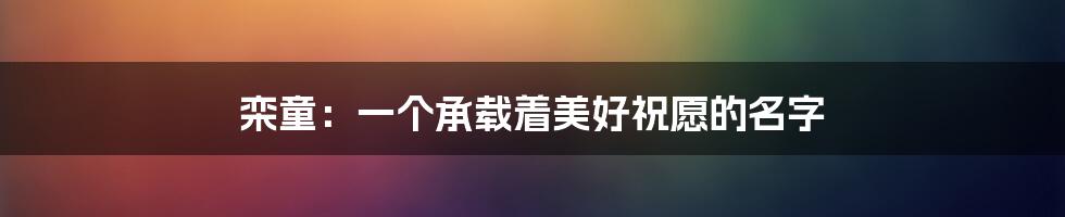 栾童:一个承载着美好祝愿的名字