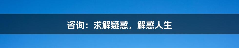 咨询:求解疑惑,解惑人生
