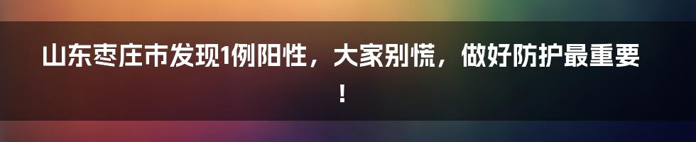山东枣庄市发现1例阳性,大家别慌,做好防护最重要!