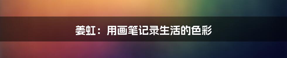 姜虹:用画笔记录生活的色彩