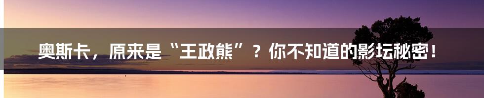 奥斯卡,原来是“王政熊”?你不知道的影坛秘密!